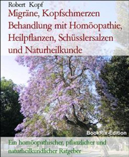 Migräne Kopfschmerzen Behandlung mit Homöopathie Heilpflanzen Schüsslersalzen und Naturheilkunde - Ein homöopathischer pflanzlicher und naturheilkundlicher Ratgeber - cover