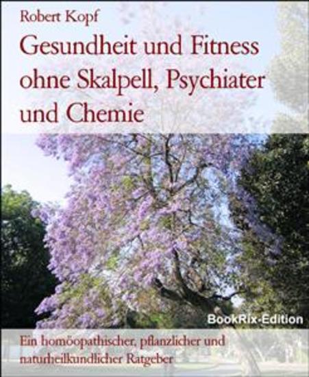Gesundheit und Fitness ohne Skalpell Psychiater und Chemie - Ein homöopathischer pflanzlicher und naturheilkundlicher Ratgeber - cover