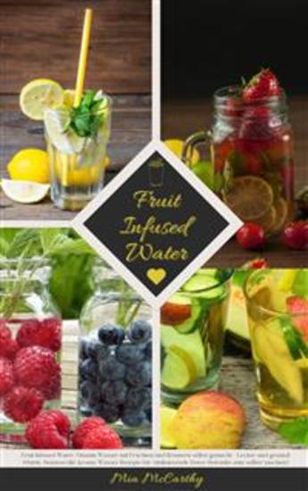 Fruit Infused Water: Vitamin Wasser mit Früchten und Kräutern selbst gemacht - Lecker und gesund! - (Guide: Genussvolle Aroma-Wasser Rezepte für vitalisierende Detox-Getränke zum selber machen) - cover