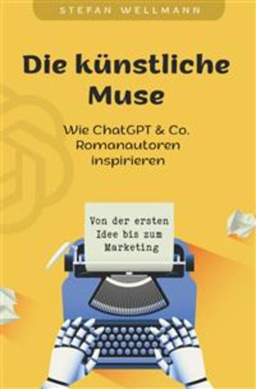 Die künstliche Muse: Wie ChatGPT & Co Romanautoren inspiriert - Von der ersten Idee bis zum Marketing - cover