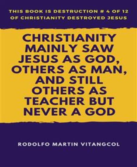 Christianity Mainly Saw Jesus As God Others As Man and Still Others As Teacher But Never a God - This book is Destruction # 4 of 12 Of Christianity Destroyed Jesus - cover