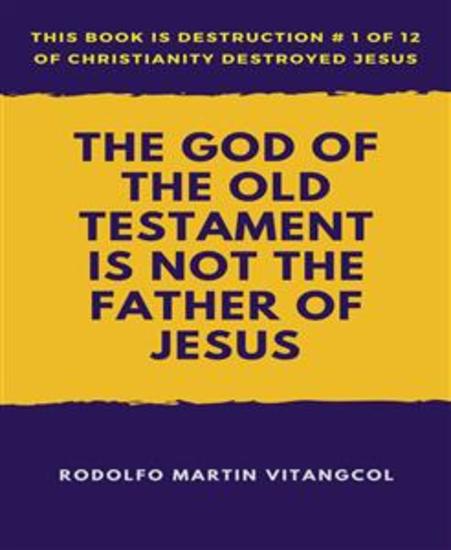 The God of the Old Testament Is not the Father of Jesus - This book is Destruction # 1 of 12 Of Christianity Destroyed Jesus - cover