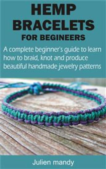 HEMP BRACELETS FOR BEGINNERS - A complete beginner’s guide to learn how to braid knot and produce beautiful handmade jewelry patterns - cover