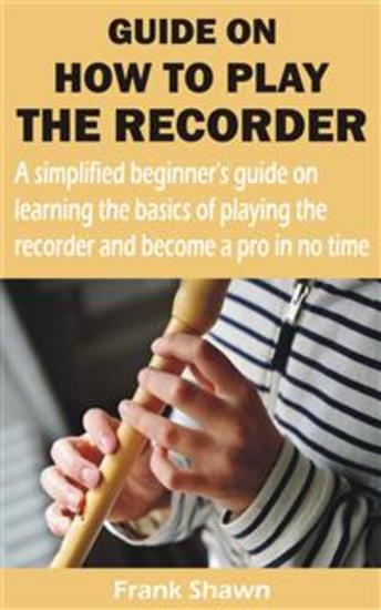 GUIDE ON HOW TO PLAY THE RECORDER - A simplified beginner’s guide on learning the basics of playing the recorder and become a pro in no time - cover