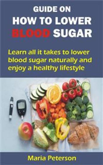 GUIDE ON HOW TO LOWER BLOOD SUGAR - Learn all it takes to lower blood sugar naturally and enjoy a healthy lifestyle - cover