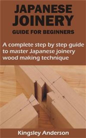 JAPANESE JOINERY GUIDE FOR BEGINNERS - A complete step by step guide to master Japanese joinery wood making technique - cover
