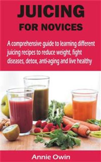 JUICING FOR NOVICES - A comprehensive guide to learning different juicing recipes to reduce weight fight diseases detox anti-aging and live - cover