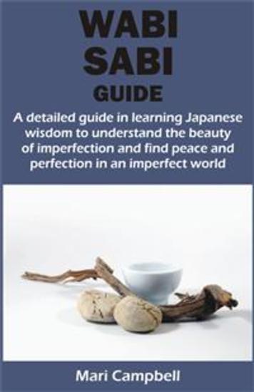 WABI SABI GUIDE - A detailed guide in learning Japanese wisdom to understand the beauty of imperfection and find peace and perfection in a - cover