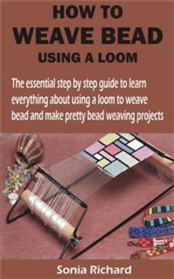 HOW TO WEAVE BEAD USING A LOOM - The essential step by step guide to learn everything about using a loom to weave bead and make pretty bead weaving proje - cover