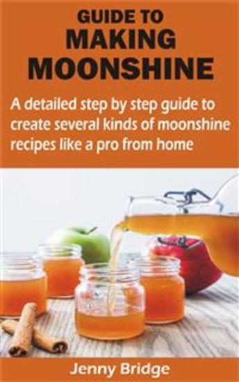 GUIDE TO MAKING MOONSHINE - A detailed step by step guide to create several kinds of moonshine recipes like a pro from home - cover