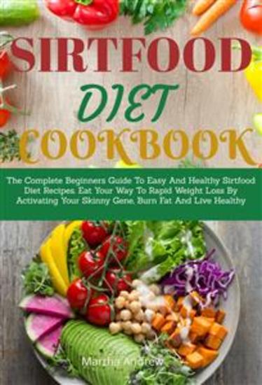 Sirtfood Diet Cookbook - The Complete Beginners Guide To Easy And Healthy Sirtfood Diet Recipes Eat Your Way To Rapid Weight Loss By Activating - cover