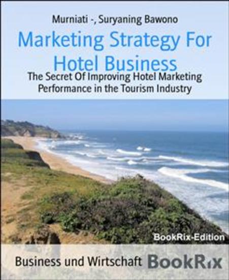 Marketing Strategy For Hotel Business - The Secret Of Improving Hotel Marketing Performance in the Tourism Industry - cover