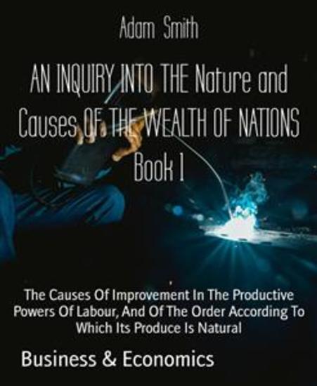 AN INQUIRY INTO THE Nature and Causes OF THE WEALTH OF NATIONS Book 1 - The Causes Of Improvement In The Productive Powers Of Labour And Of The Order According To Which Its Produce Is Natural - cover