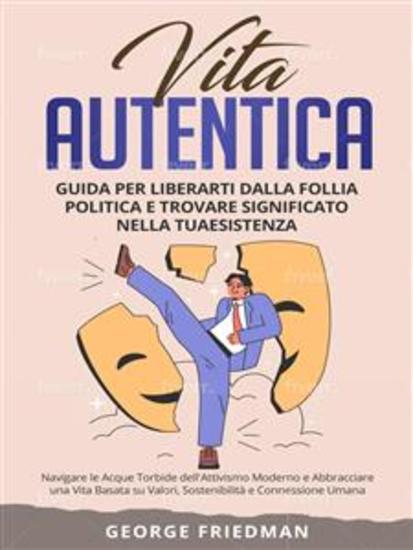 Vita Autentica: Guida per Liberarti dalla Follia Politica e Trovare Significato nella Tua Esistenza - Navigare le Acque Torbide dell'Attivismo Moderno e Abbracciare una Vita Basata su Valori Sostenibilità e Connessione Umana - cover
