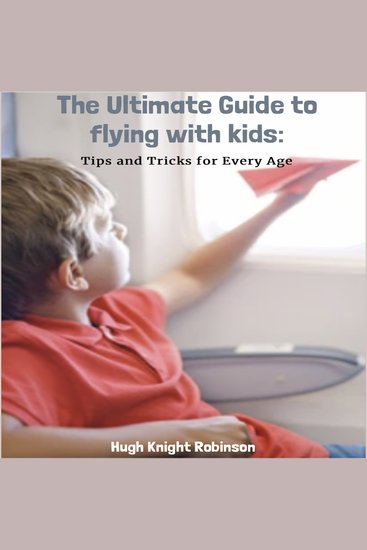 Ultimate Guide to Flying with Kids The: Tips and Tricks for Every Age - cover