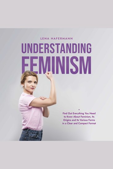 Understanding Feminism Find Out Everything You Need to Know About Feminism Its Origins and Its Various Forms in a Clear and Compact Format - cover
