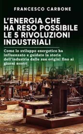 L’energia che ha reso possibile le 5 rivoluzioni industriali - Come lo sviluppo energetico ha influenzato e guidato la storia dell’industria dalle sue origini fino ai giorni nostri - cover