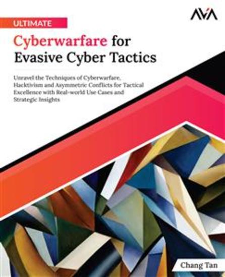 Ultimate Cyberwarfare for Evasive Cyber Tactics - Unravel the Techniques of Cyberwarfare Hacktivism and Asymmetric Conflicts for Tactical Excellence with Real-world Use Cases and Strategic Insights - cover