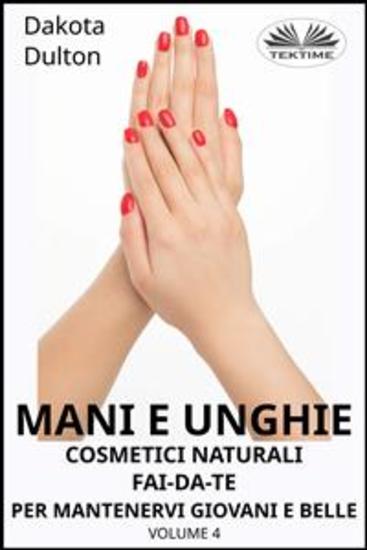 Mani E Unghie - Cosmetici Naturali Fai Da Te Per Preservare La Tua Bellezza E Giovinezza - Volume 4 - cover