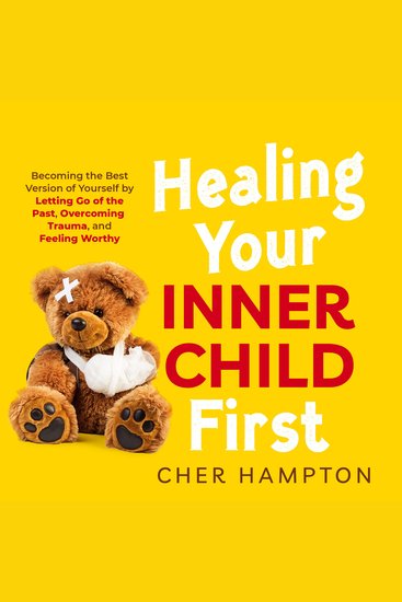 Healing Your Inner Child First - Becoming the Best Version of Yourself by Letting Go of the Past Overcoming Trauma and Feeling Worthy - cover