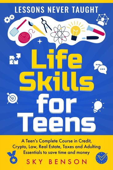 Life Skills for Teens - Lessons Never Taught - A Teen's Complete Course in Credit Crypto Law Real Estate Taxes and Adulting Essentials to save time and money - cover