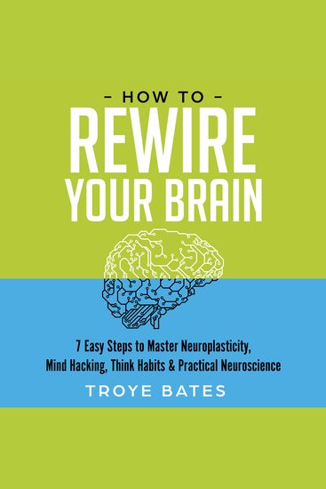 How to Rewire Your Brain: 7 Easy Steps to Master Neuroplasticity Mind Hacking Think Habits & Practical Neuroscience - cover