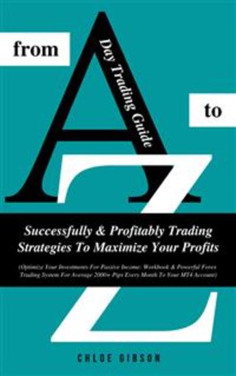 Day Trading Guide From A To Z: Successfully & Profitably Trading Strategies To Maximize Your Profits - (Workbook & Powerful Forex Trading System For Average 2000+ Pips Every Month To Your MT4 Account) - cover