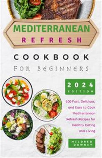 Mediterranean Refresh Cookbook for Beginners - 100 Fast Delicious and Easy to Cook Mediterranean Refresh Recipes for Healthy Eating and Living - cover