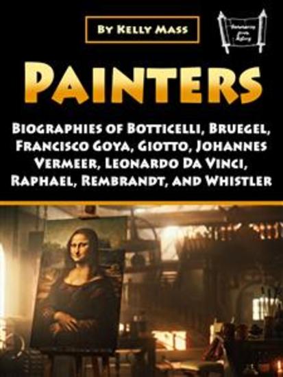 Painters - Biographies of Botticelli Bruegel Francisco Goya Giotto Johannes Vermeer Leonardo Da Vinci Raphael Rembrandt and Whistler - cover