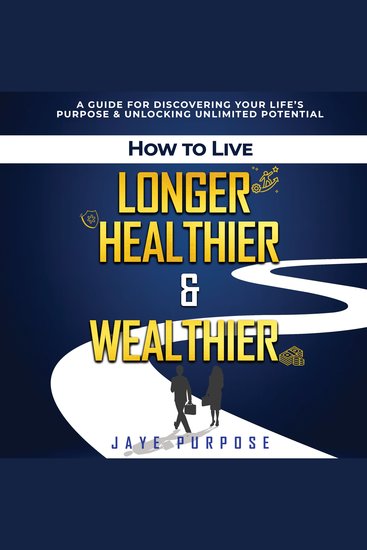 How To Live Longer Healthier & Wealthier - A Guide For Discovering Your Life’s Purpose & Unlocking Unlimited Potential - cover