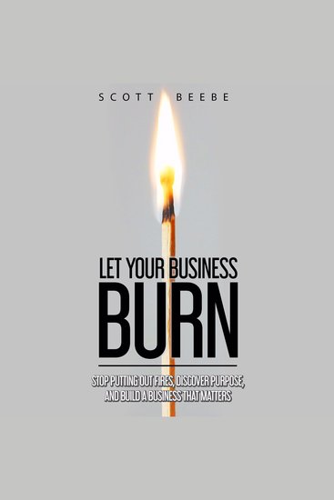 Let Your Business Burn - Stop Putting Out Fires Discover Purpose And Build A Business That Matters - cover