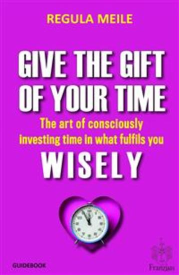 Give The Gift Of Your Time Wisely - The Art Of Consciously Investing Time In What Fulfils You - cover