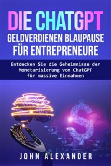 Die Chatgpt Geldverdienen Blaupause Für Entrepreneure - Entdecken Sie Die Geheimnisse Der Monetarisierung Von Chatgpt Für Massive Einnahmen - cover