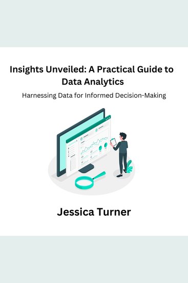 Insights Unveiled: A Practical Guide to Data Analytics - Harnessing Data for Informed Decision-Making - cover
