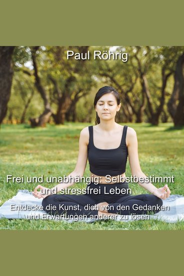 Frei und unabhängig: Selbstbestimmt und stressfrei Leben - Entdecke die Kunst dich von den Gedanken und Erwartungen anderer zu lösen - cover