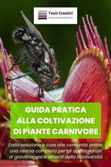 Guida Pratica alla Coltivazione di Piante Carnivore - Dalla selezione e cura alle comunità online una risorsa completa per gli appassionati di giardinaggio e amanti della biodiversità - cover