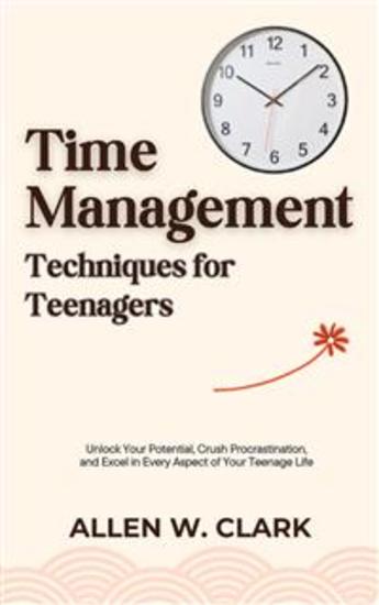 Time Management Techniques for Teenagers - Unlock Your Potential Crush Procrastination and Excel in Every Aspect of Your Teenage Life - cover