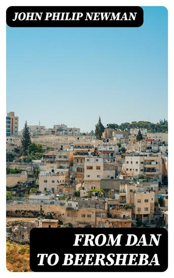 From Dan to Beersheba - A Description of the Wonderful Land with Maps and Engravings and a Prologue by the Author Containing the Latest Explorations and Discoveries - cover