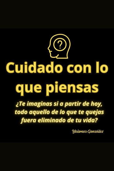 Cuidado con lo que piensas - ¿Te imaginas si a partir de hoy todo aquello de lo que te quejas fuera eliminado de tu vida? - cover
