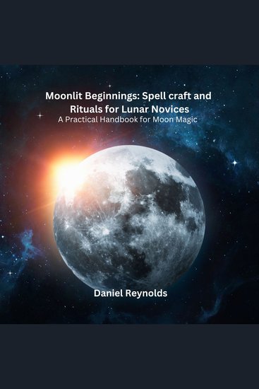 Moonlit Beginnings: Spell craft and Rituals for Lunar Novices - A Practical Handbook for Moon Magic - cover