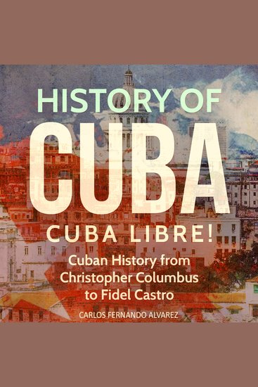 History of Cuba: Cuba Libre! Cuban History from Christopher Columbus to Fidel Castro - cover