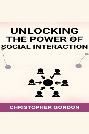 UNLOCKING THE POWER OF SOCIAL INTERACTION - Enhance Your Social Skills Forge Authentic Connections and Flourish in Every Interaction (2024) - cover