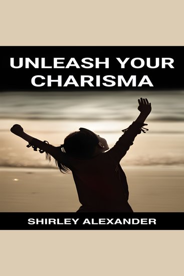 UNLEASH YOUR CHARISMA - Master the Art of Magnetic Presence and Captivate Any Audience (2024 Guide for Beginners) - cover