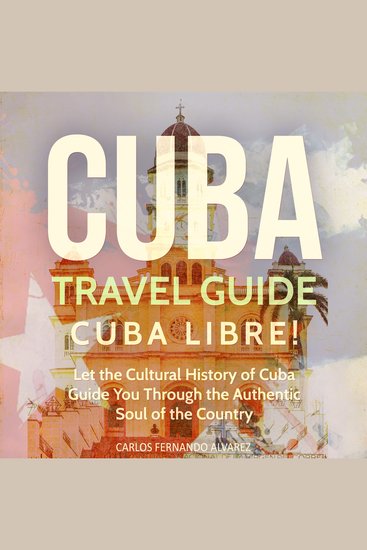 Cuba Travel Guide: Cuba Libre! Let the Cultural History of Cuba Guide You Through the Authentic Soul of the Country - cover