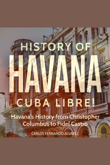 History of Havana: Cuba Libre! Havana's History from Christopher Columbus to Fidel Castro - cover