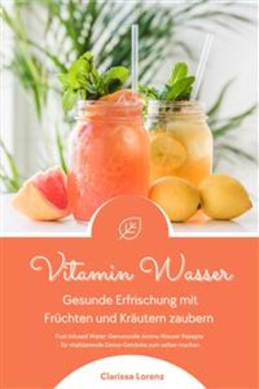 Vitamin Wasser: Gesunde Erfrischung mit Früchten und Kräutern zaubern (Fruit Infused Water: Genussvolle Aroma-Wasser Rezepte für vitalisierende Detox-Getränke zum selber machen) - cover