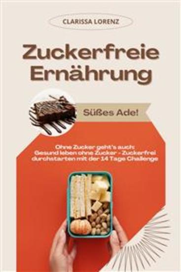 Zuckerfreie Ernährung: Süßes Ade! (Ohne Zucker geht’s auch: Gesund leben ohne Zucker - Zuckerfrei durchstarten mit der 14 Tage Challenge) - cover