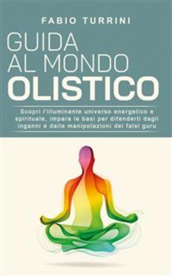 Guida al mondo olistico - Scopri l’illuminante universo energetico e spirituale impara le basi per difenderti dagli inganni e dalle manipolazioni dei falsi guru - cover