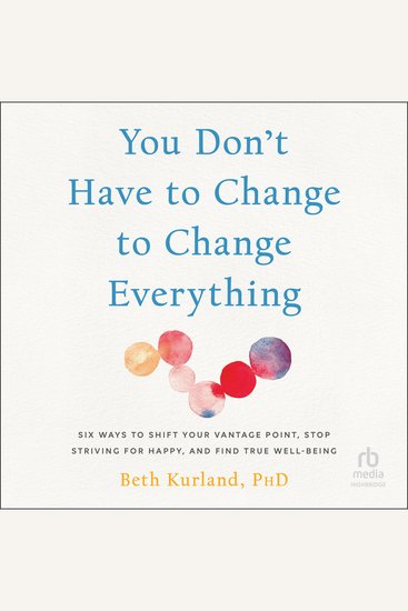 You Don't Have to Change to Change Everything - Six Ways to Shift Your Vantage Point Stop Striving for Happy and Find True Well-Being - cover