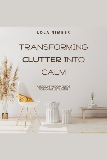 Transforming Clutter Into Calm - A Room-by-Room Guide to Minimalist Living - cover